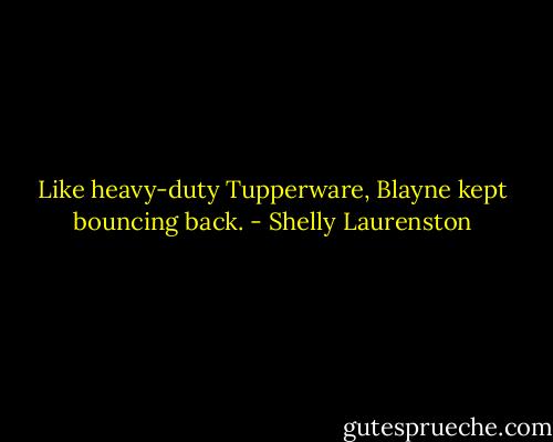 Like heavy-duty Tupperware, Blayne kept bouncing back. - Shelly Laurenston