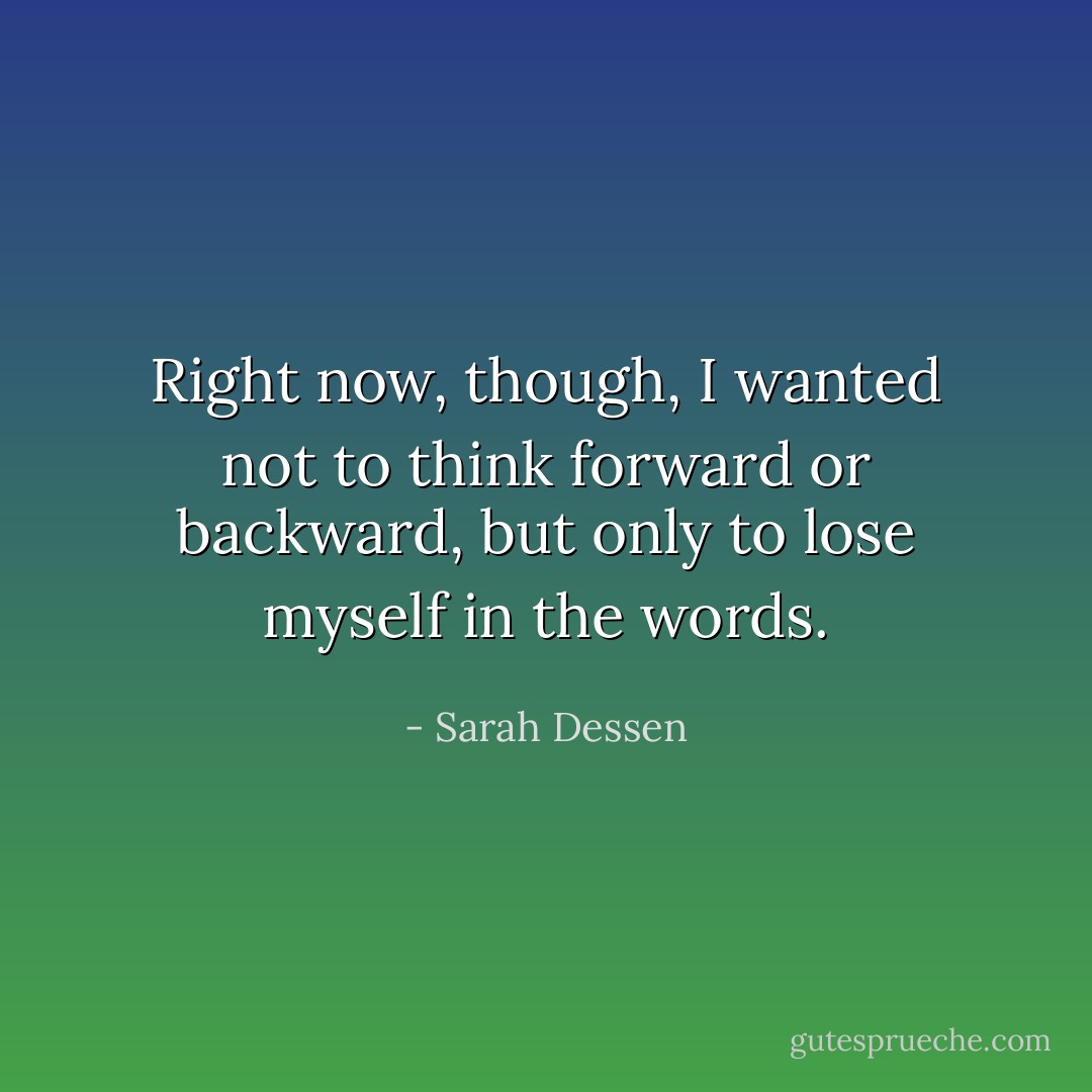 Right now, though, I wanted not to think forward or backward, but only to lose myself in the words. - Sarah Dessen