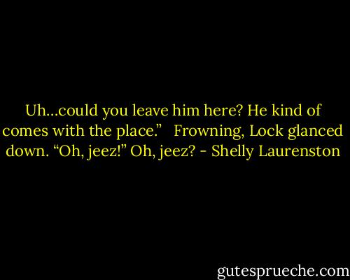 Uh…could you leave him here? He kind of comes with the place.” <br /><br />Frowning, Lock glanced down. “Oh, jeez!” Oh, jeez? - Shelly Laurenston