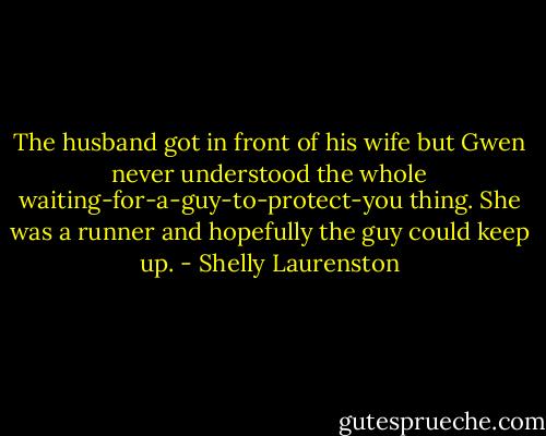 The husband got in front of his wife but Gwen never understood the whole waiting-for-a-guy-to-protect-you thing. She was a runner and hopefully the guy could keep up. - Shelly Laurenston