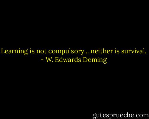 Learning is not compulsory... neither is survival. - W. Edwards Deming