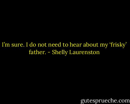 I’m sure. I do not need to hear about my ‘frisky’ father. - Shelly Laurenston