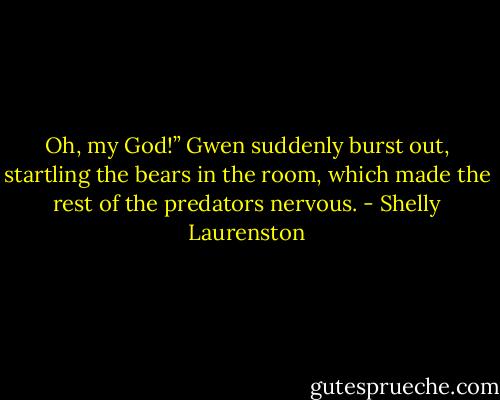 Oh, my God!” Gwen suddenly burst out, startling the bears in the room, which made the rest of the predators nervous. - Shelly Laurenston
