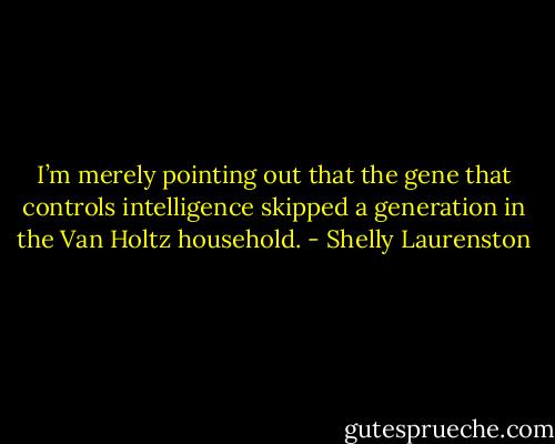 I’m merely pointing out that the gene that controls intelligence skipped a generation in the Van Holtz household. - Shelly Laurenston