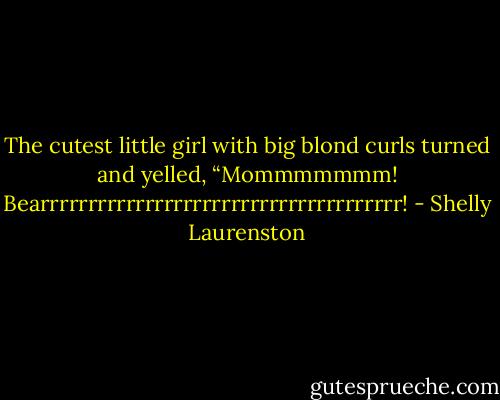 The cutest little girl with big blond curls turned and yelled, “Mommmmmmm! Bearrrrrrrrrrrrrrrrrrrrrrrrrrrrrrrrrrrrrr! - Shelly Laurenston