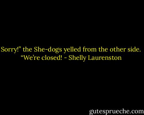 Sorry!” the She-dogs yelled from the other side. “We’re closed! - Shelly Laurenston