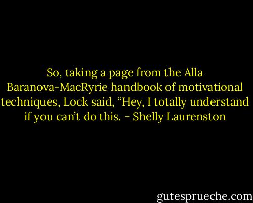 So, taking a page from the Alla Baranova-MacRyrie handbook of motivational techniques, Lock said, “Hey, I totally understand if you can’t do this. - Shelly Laurenston
