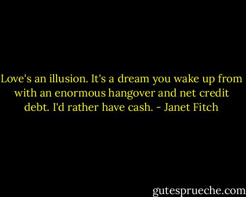 Love's an illusion. It's a dream you wake up from with an enormous hangover and net credit debt. I'd rather have cash. - Janet Fitch