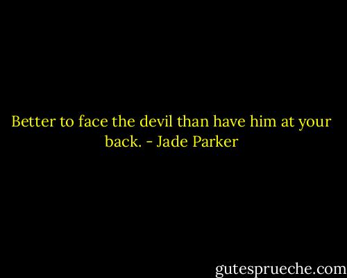 Better to face the devil than have him at your back. - Jade Parker
