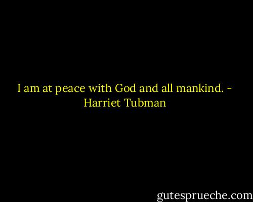 I am at peace with God and all mankind. - Harriet Tubman