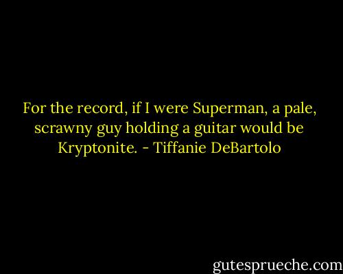 For the record, if I were Superman, a pale, scrawny guy holding a guitar would be Kryptonite. - Tiffanie DeBartolo