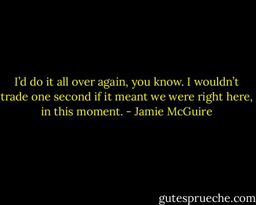 I’d do it all over again, you know. I wouldn’t trade one second if it meant we were right here, in this moment. - Jamie McGuire