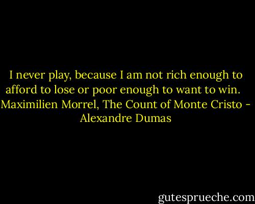 I never play, because I am not rich enough to afford to lose or poor enough to want to win. <br /><br />Maximilien Morrel, The Count of Monte Cristo - Alexandre Dumas