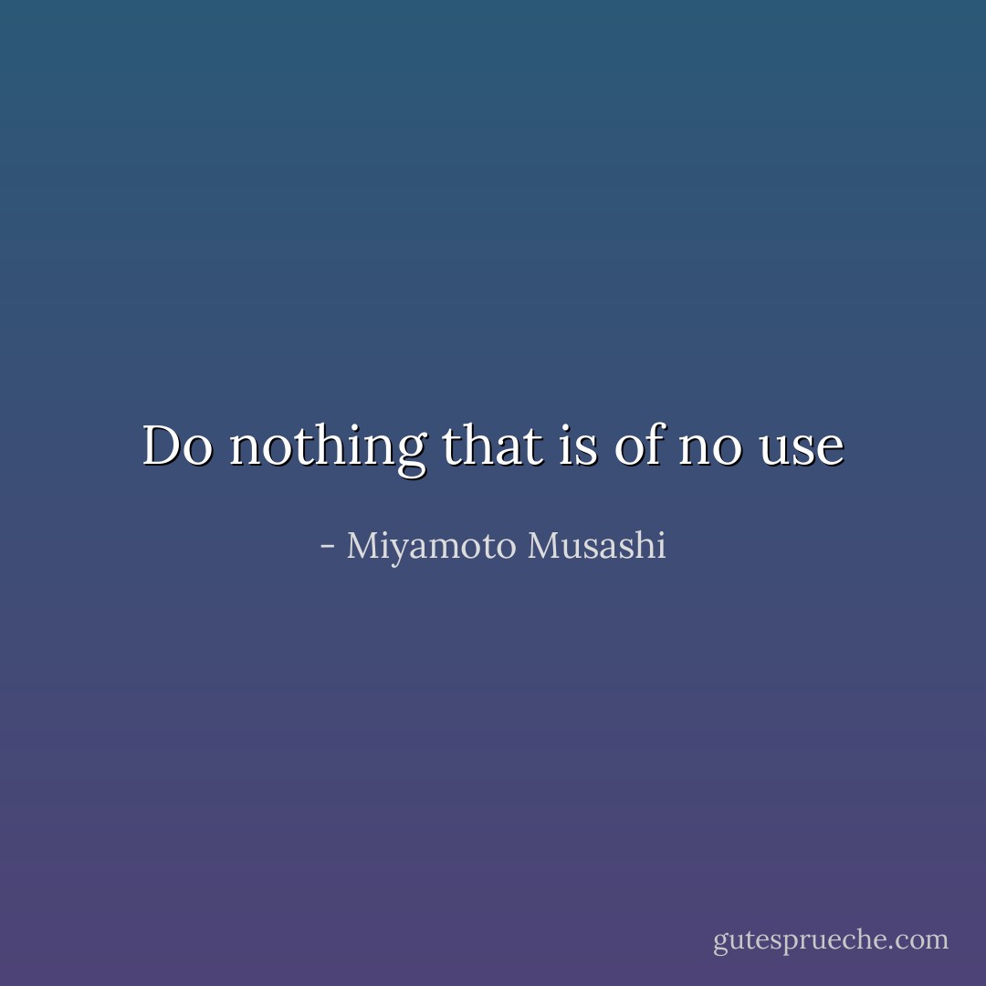 Do nothing that is of no use - Miyamoto Musashi