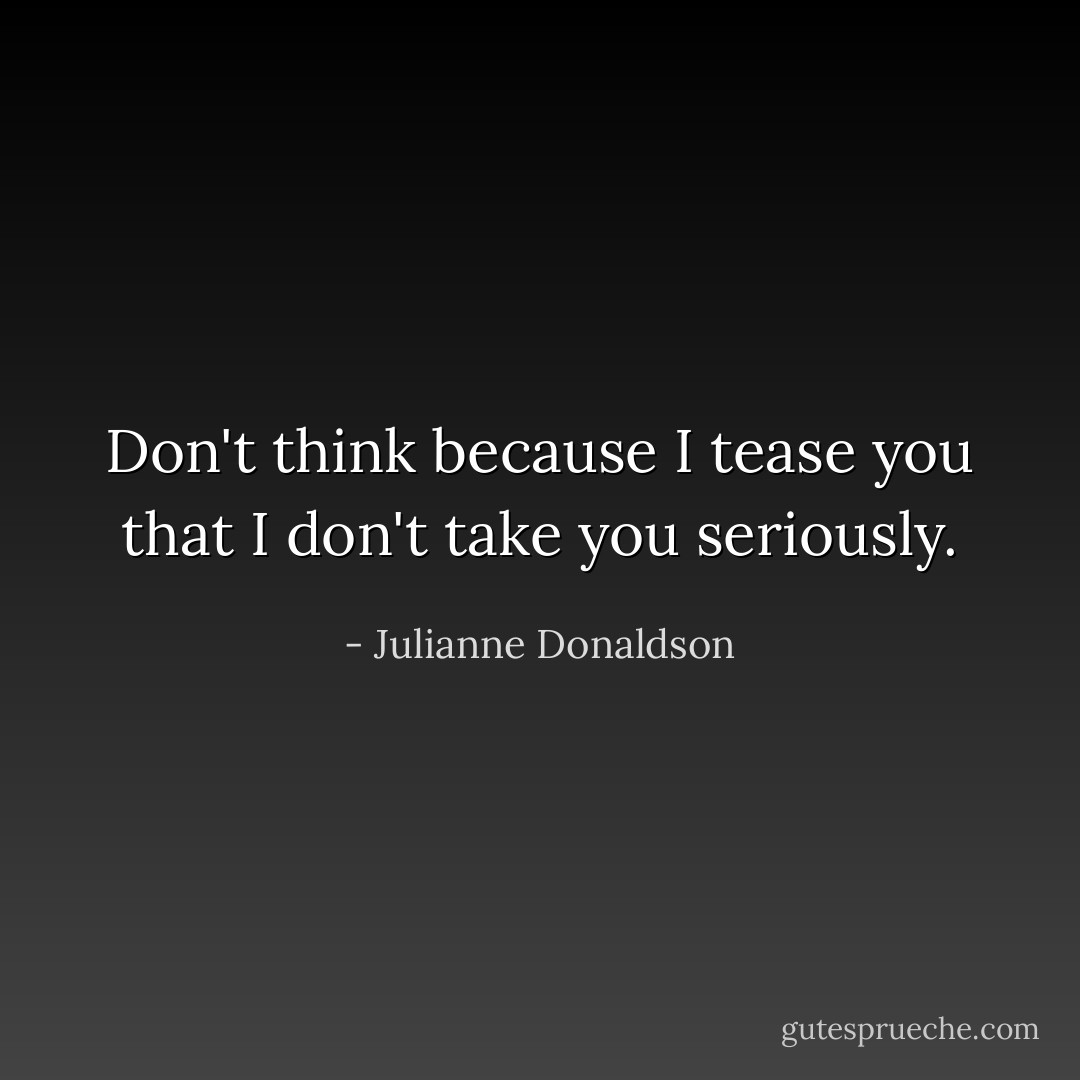 Don't think because I tease you that I don't take you seriously. - Julianne Donaldson