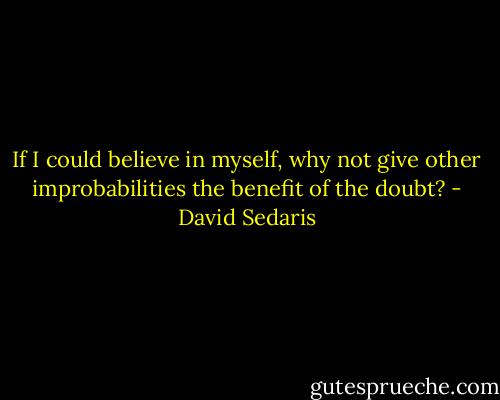 If I could believe in myself, why not give other improbabilities the benefit of the doubt? - David Sedaris