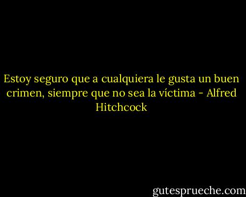 Estoy seguro que a cualquiera le gusta un buen crimen, siempre que no sea la víctima - Alfred Hitchcock