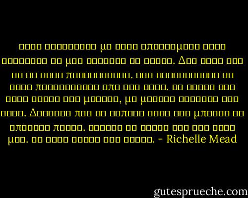 Ειχε τελειωσει με τους επιδεσμους αλλα συνεχισε να μου κραταει τα χερια. Δεν ξερω καν αν το ειχε παρατηρησει. Εγω τουλαχιστον το ειχα παρατηρησει απο ωρα τωρα. Τα χερια του ηταν ζεστα και μεγαλα, με μακρια δαχτυλα ολο χαρη. Δαχτυλα που σε καποια αλλη ζωη μπορει να επαιζαν πιανο. Εσφιξα τα χερια του στα δικα μου. Το ιδιο εκανε και αυτος. - Richelle Mead