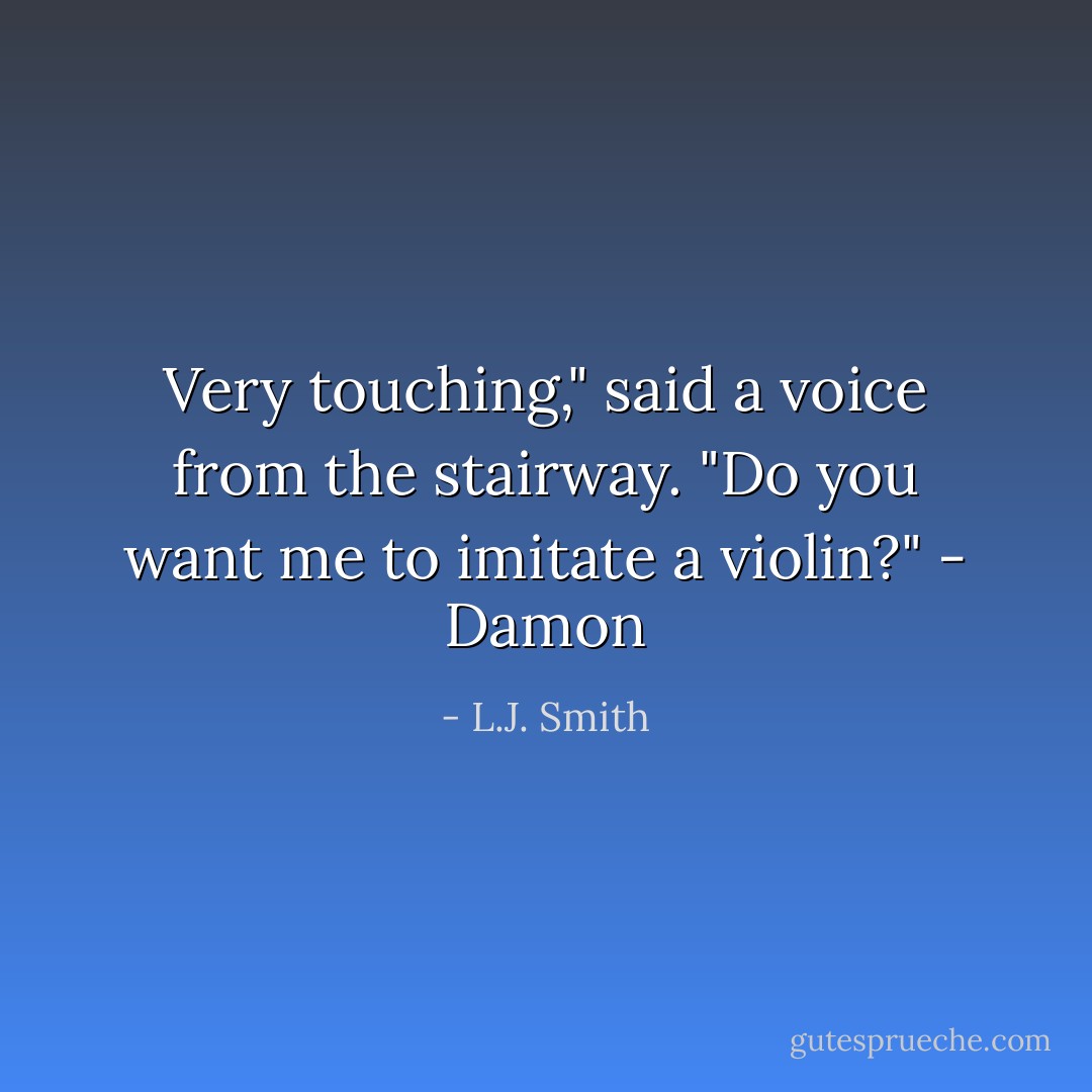 Very touching," said a voice from the stairway. "Do you want me to imitate a violin?" - Damon - L.J. Smith