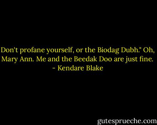 Don't profane yourself, or the Biodag Dubh."<br />Oh, Mary Ann. Me and the Beedak Doo are just fine. - Kendare Blake