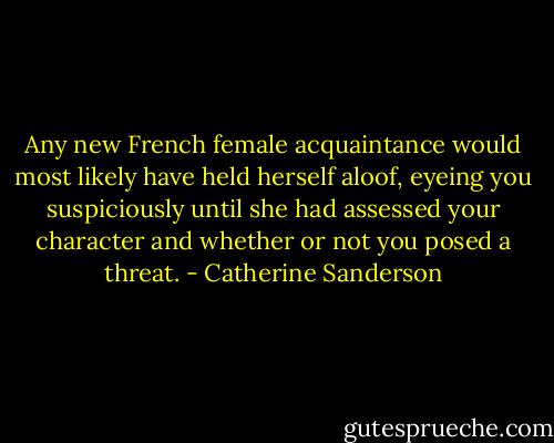 Any new French female acquaintance would most likely have held herself aloof, eyeing you suspiciously until she had assessed your character and whether or not you posed a threat. - Catherine Sanderson