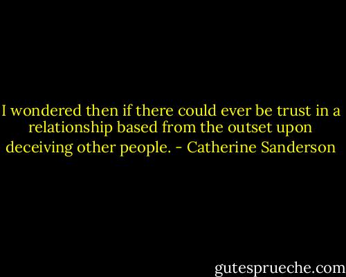 I wondered then if there could ever be trust in a relationship based from the outset upon deceiving other people. - Catherine Sanderson