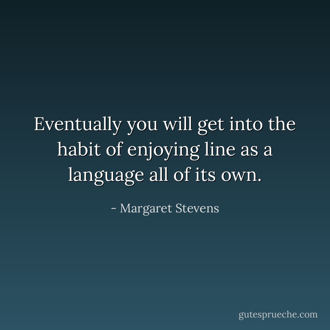 Eventually you will get into the habit of enjoying line as a language all of its own. - Margaret Stevens