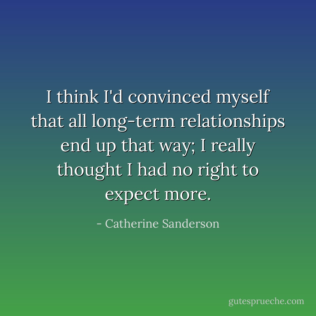 I think I'd convinced myself that all long-term relationships end up that way; I really thought I had no right to expect more. - Catherine Sanderson