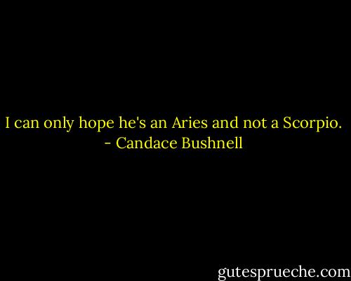 I can only hope he's an Aries and not a Scorpio. - Candace Bushnell