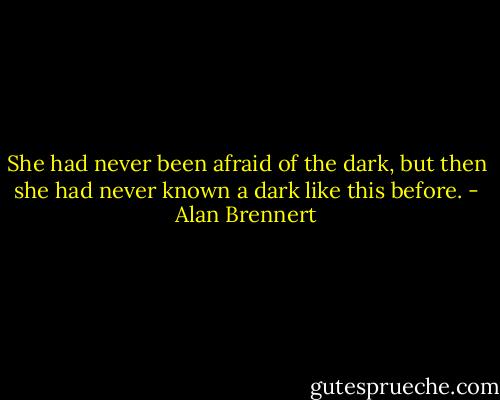 She had never been afraid of the dark, but then she had never known a dark like this before. - Alan Brennert