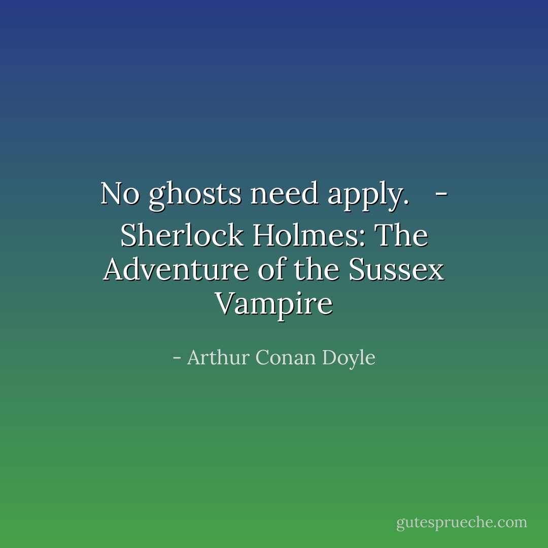 No ghosts need apply.<br /><br /> - Sherlock Holmes: <i>The Adventure of the Sussex Vampire</i> - Arthur Conan Doyle