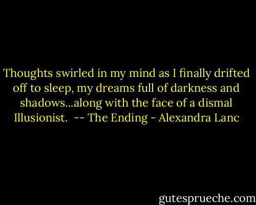 Thoughts swirled in my mind as I finally drifted off to sleep, my dreams full of darkness and shadows...along with the face of a dismal Illusionist. <br />-- The Ending - Alexandra Lanc
