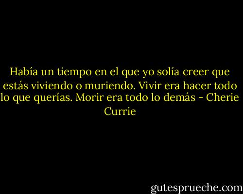 Había un tiempo en el que yo solía creer que estás viviendo o muriendo. Vivir era hacer todo lo que querías. Morir era todo lo demás - Cherie Currie