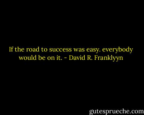 If the road to success was easy. everybody would be on it. - David R. Franklyyn