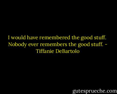 I would have remembered the good stuff. <br />Nobody ever remembers the good stuff. - Tiffanie DeBartolo