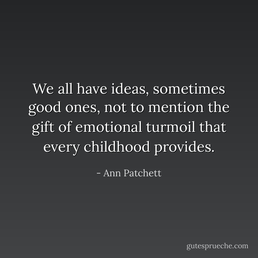 We all have ideas, sometimes good ones, not to mention the gift of emotional turmoil that every childhood provides. - Ann Patchett