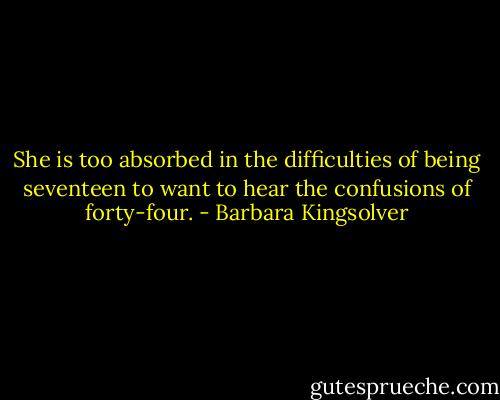 She is too absorbed in the difficulties of being seventeen to want to hear the confusions of forty-four. - Barbara Kingsolver