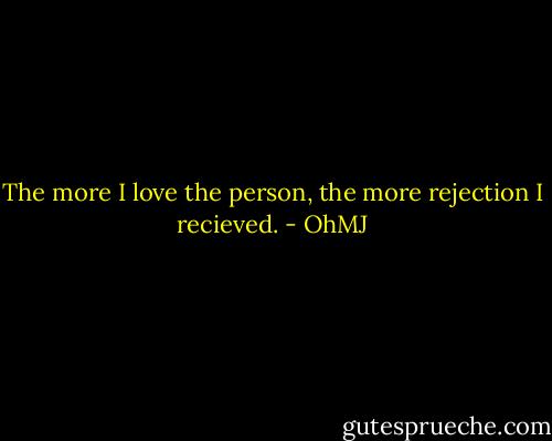 The more I love the person, the more rejection I recieved. - OhMJ