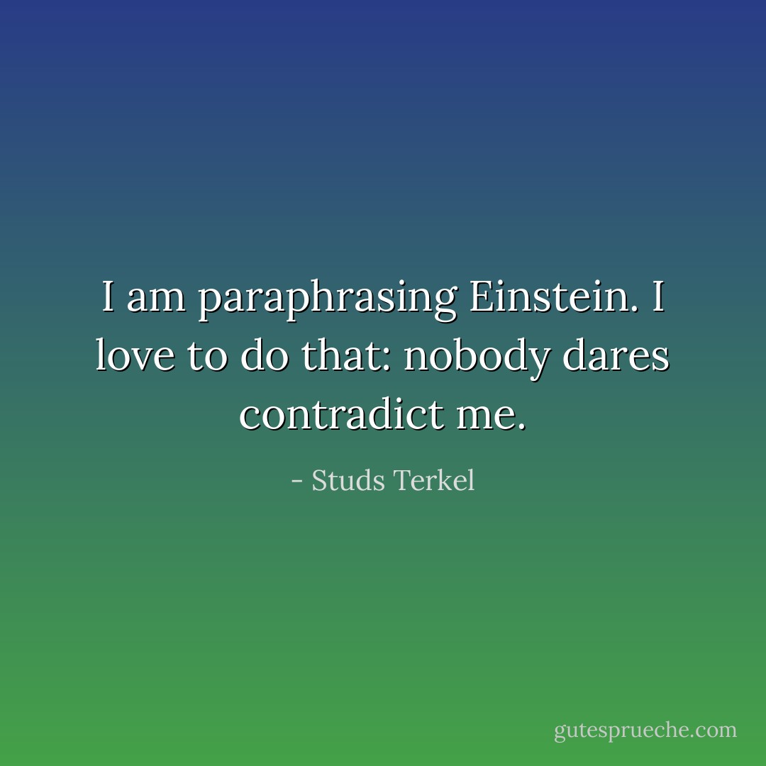 I am paraphrasing Einstein. I love to do that: nobody dares contradict me. - Studs Terkel