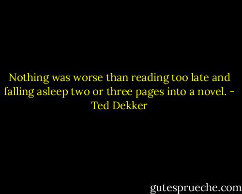Nothing was worse than reading too late and falling asleep two or three pages into a novel. - Ted Dekker
