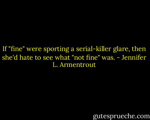 If "fine" were sporting a serial-killer glare, then she'd hate to see what "not fine" was. - Jennifer L. Armentrout