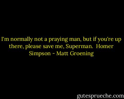 I'm normally not a praying man, but if you're up there, please save me, Superman.<br /><br />Homer Simpson - Matt Groening