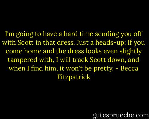 I'm going to have a hard time sending you off with Scott in that dress. Just a heads-up: If you come home and the dress looks even slightly tampered with, I will track Scott down, and when I find him, it won't be pretty. - Becca Fitzpatrick