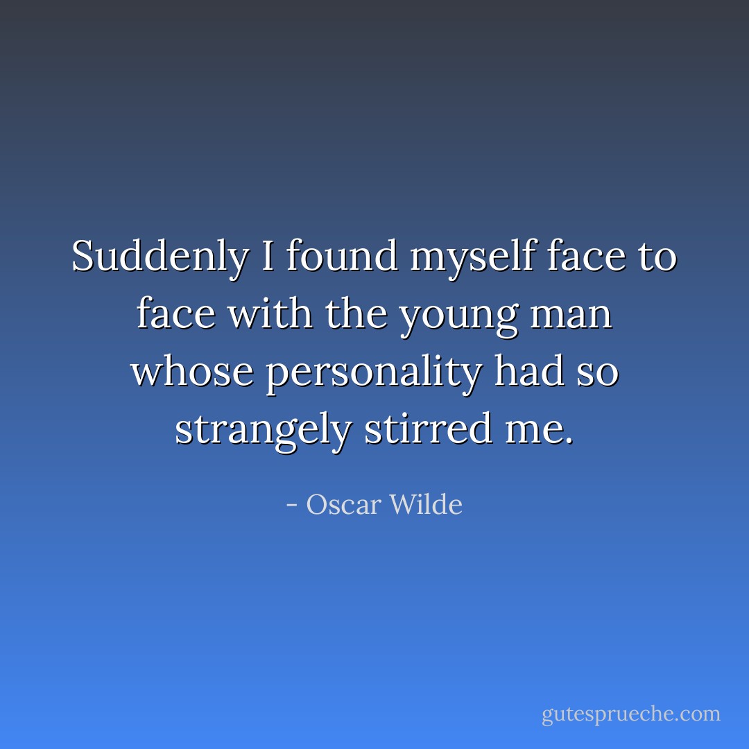 Suddenly I found myself face to face with the young man whose personality had so strangely stirred me. - Oscar Wilde