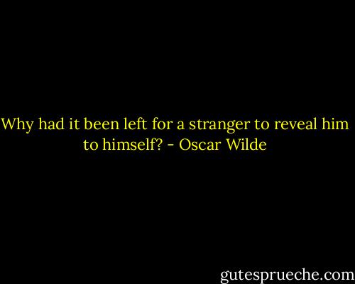 Why had it been left for a stranger to reveal him to himself? - Oscar Wilde