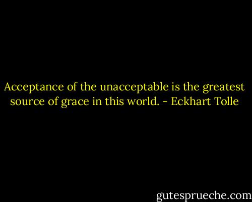 Acceptance of the unacceptable is the greatest source of grace in this world. - Eckhart Tolle