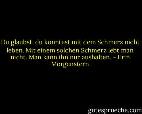 Du glaubst, du könntest mit dem Schmerz nicht leben. Mit einem solchen Schmerz lebt man nicht. Man kann ihn nur aushalten. - Erin Morgenstern