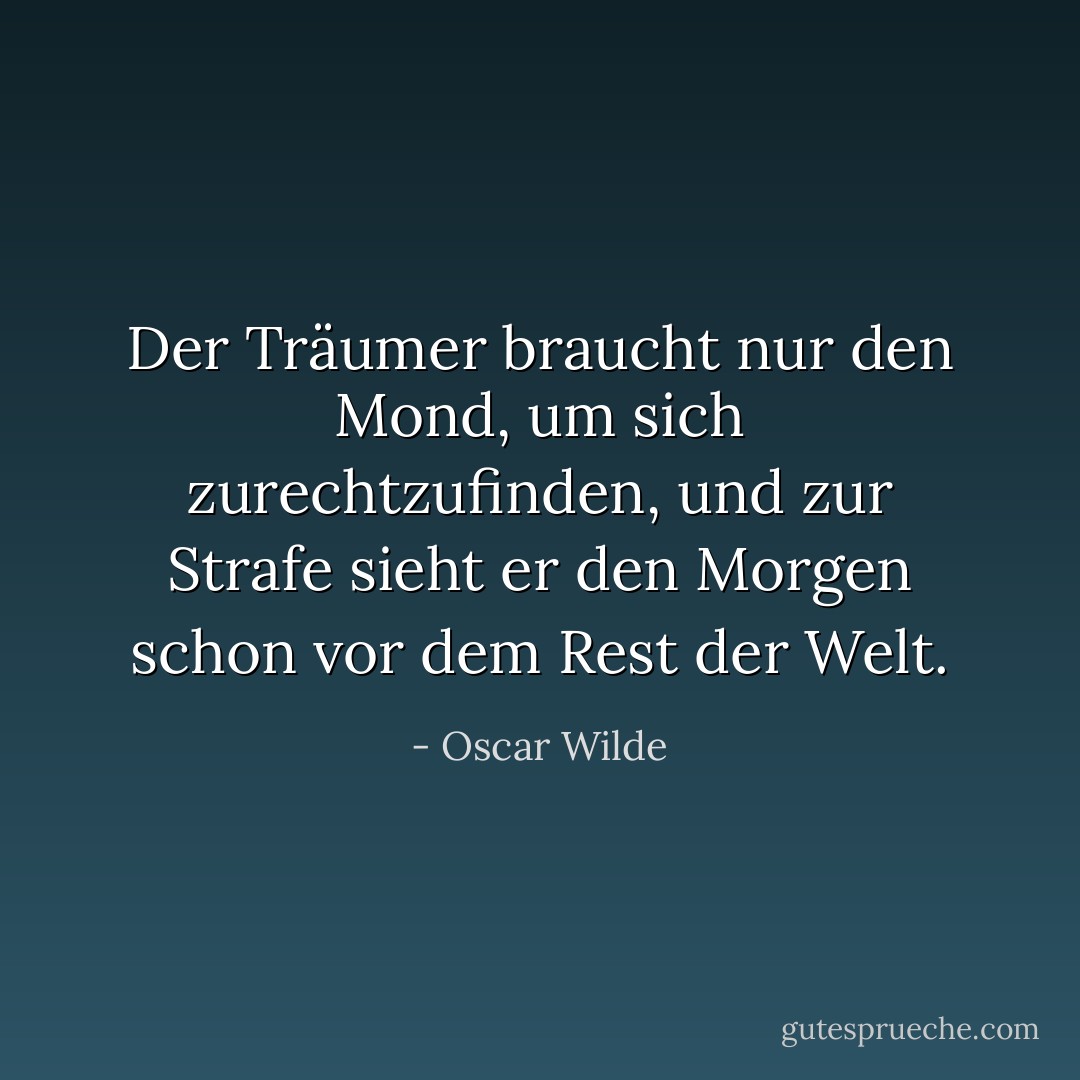 Der Träumer braucht nur den Mond, um sich zurechtzufinden, und zur Strafe sieht er den Morgen schon vor dem Rest der Welt. - Oscar Wilde