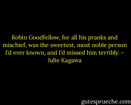 Robin Goodfellow, for all his pranks and mischief, was the sweetest, most noble person I’d ever known, and I’d missed him terribly. - Julie Kagawa