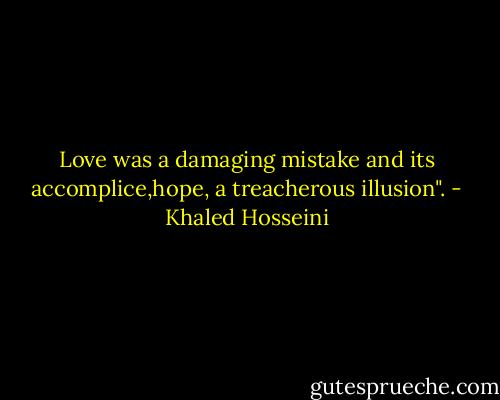 Love was a damaging mistake and its accomplice,hope, a treacherous illusion". - Khaled Hosseini